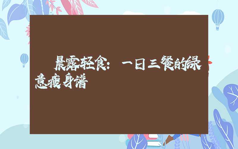 晨露轻食:一日三餐的绿意瘦身谱